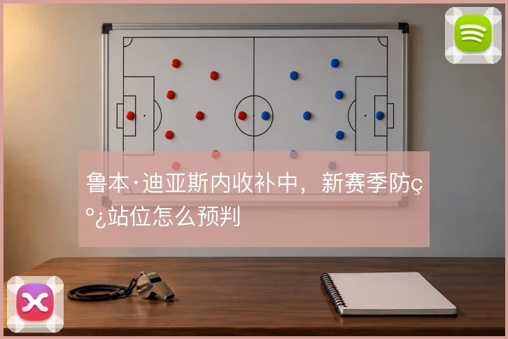 鲁本·迪亚斯内收补中,新赛季防线站位怎么预判