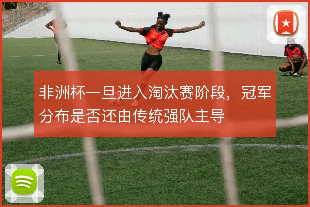非洲杯一旦进入淘汰赛阶段，冠军分布是否还由传统强队主导