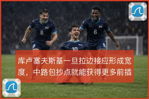 库卢塞夫斯基一旦拉边接应形成宽度，中路包抄点就能获得更多前插空间