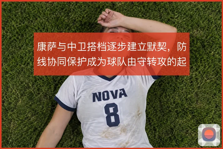 康萨与中卫搭档逐步建立默契，防线协同保护成为球队由守转攻的起点