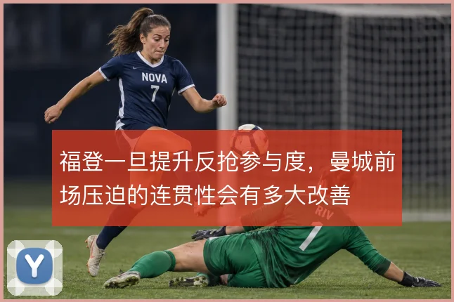 福登一旦提升反抢参与度，曼城前场压迫的连贯性会有多大改善