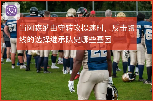 当阿森纳由守转攻提速时,反击路线的选择继承队史哪些基因