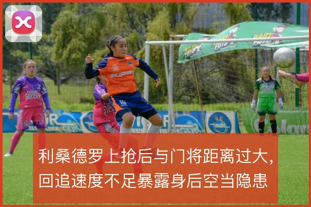 利桑德罗上抢后与门将距离过大,回追速度不足暴露身后空当隐患