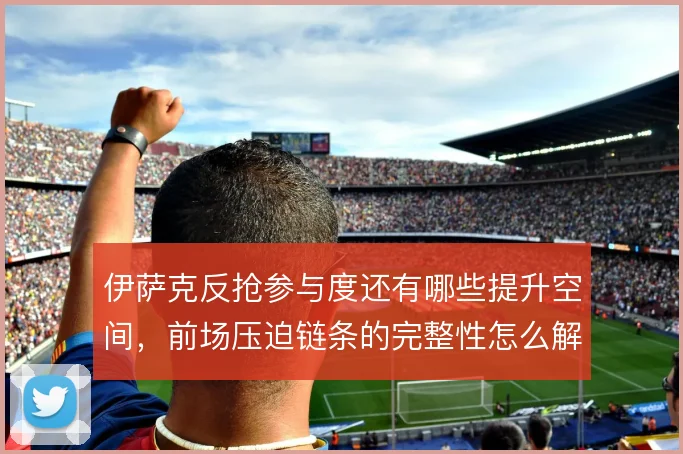 伊萨克反抢参与度还有哪些提升空间，前场压迫链条的完整性怎么解