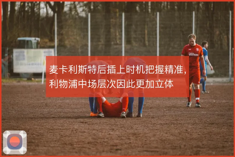 麦卡利斯特后插上时机把握精准，利物浦中场层次因此更加立体