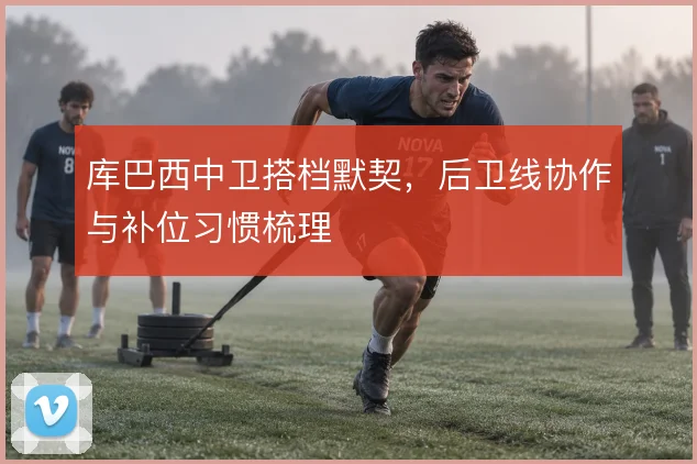 库巴西中卫搭档默契，后卫线协作与补位习惯梳理
