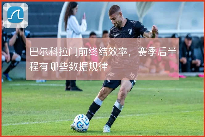 巴尔科拉门前终结效率,赛季后半程有哪些数据规律
