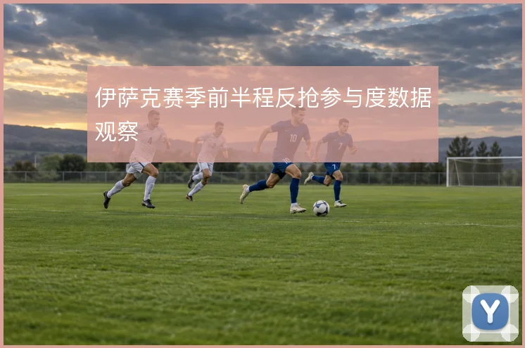 伊萨克赛季前半程反抢参与度数据观察