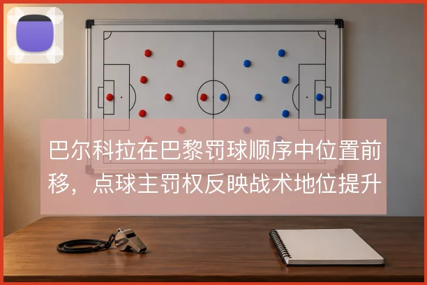巴尔科拉在巴黎罚球顺序中位置前移,点球主罚权反映战术地位提升