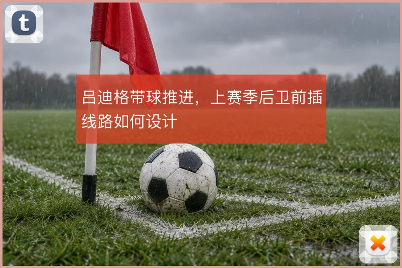 吕迪格带球推进，上赛季后卫前插线路如何设计