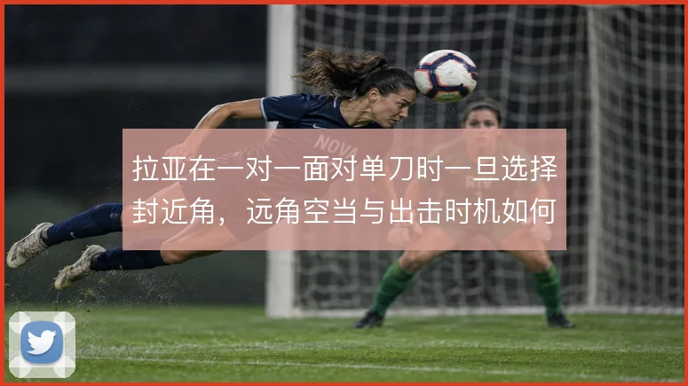 拉亚在一对一面对单刀时一旦选择封近角，远角空当与出击时机如何权衡