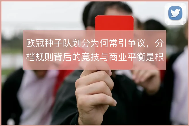 欧冠种子队划分为何常引争议,分档规则背后的竞技与商业平衡是根源