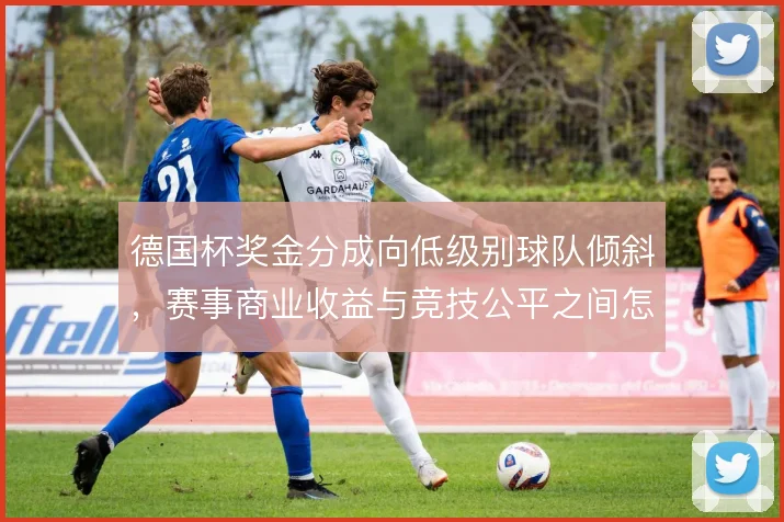 德国杯奖金分成向低级别球队倾斜，赛事商业收益与竞技公平之间怎么解