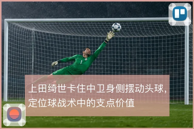 上田绮世卡住中卫身侧摆动头球,定位球战术中的支点价值