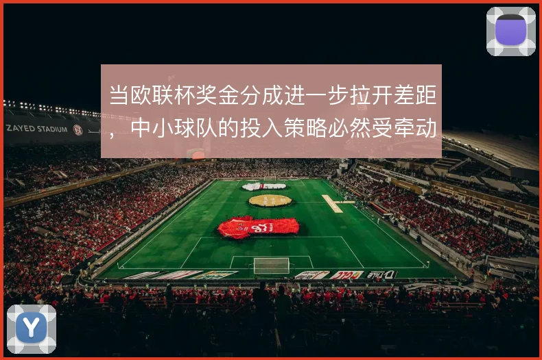 当欧联杯奖金分成进一步拉开差距,中小球队的投入策略必然受牵动