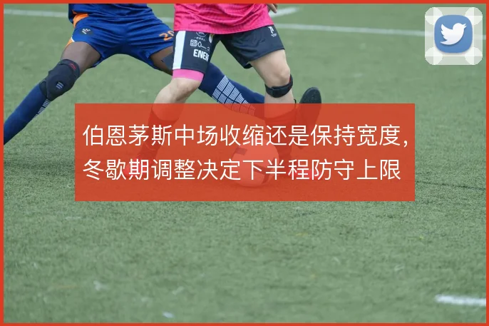 伯恩茅斯中场收缩还是保持宽度，冬歇期调整决定下半程防守上限