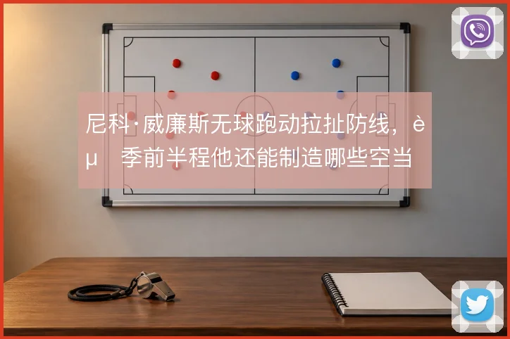 尼科·威廉斯无球跑动拉扯防线，赛季前半程他还能制造哪些空当