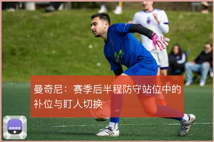 曼奇尼：赛季后半程防守站位中的补位与盯人切换