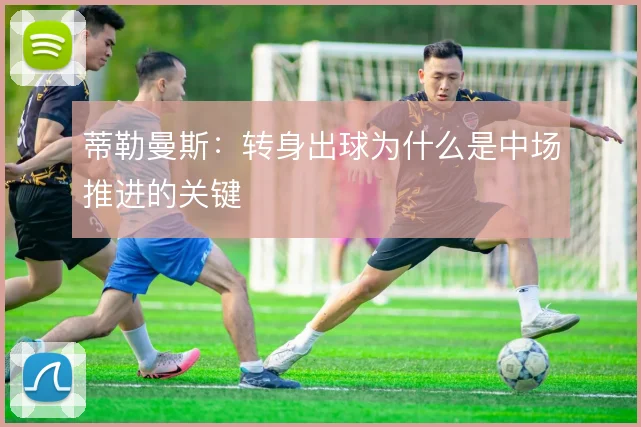 蒂勒曼斯:转身出球为什么是中场推进的关键