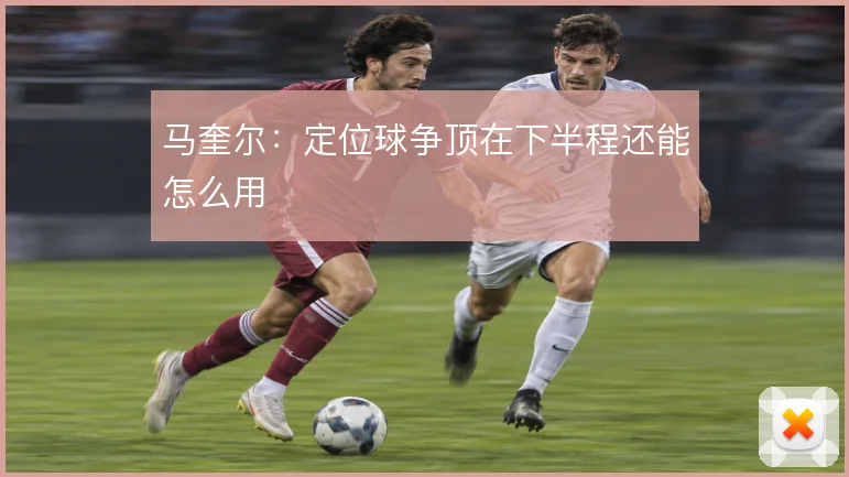 马奎尔：定位球争顶在下半程还能怎么用