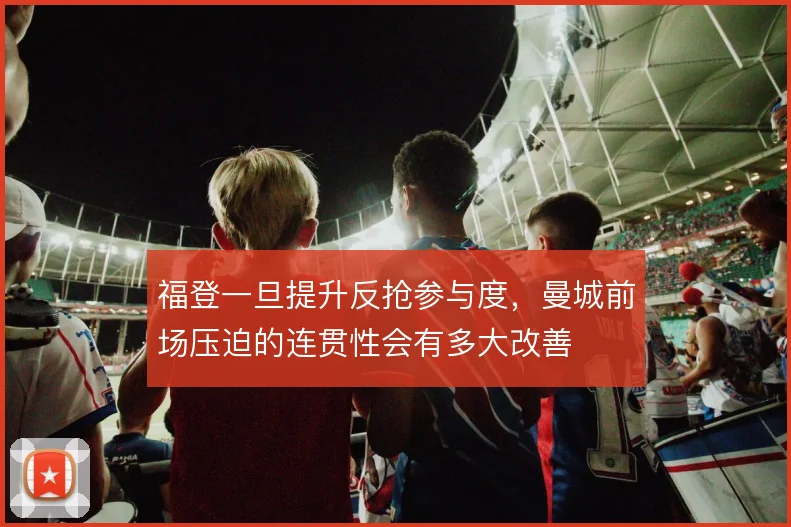 福登一旦提升反抢参与度，曼城前场压迫的连贯性会有多大改善
