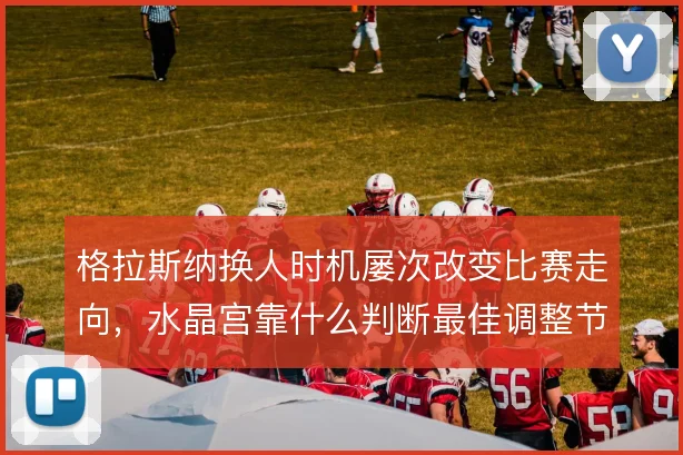 格拉斯纳换人时机屡次改变比赛走向,水晶宫靠什么判断最佳调整节点