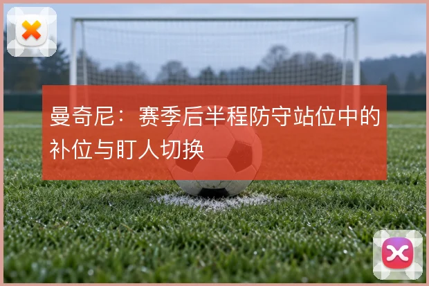 曼奇尼：赛季后半程防守站位中的补位与盯人切换