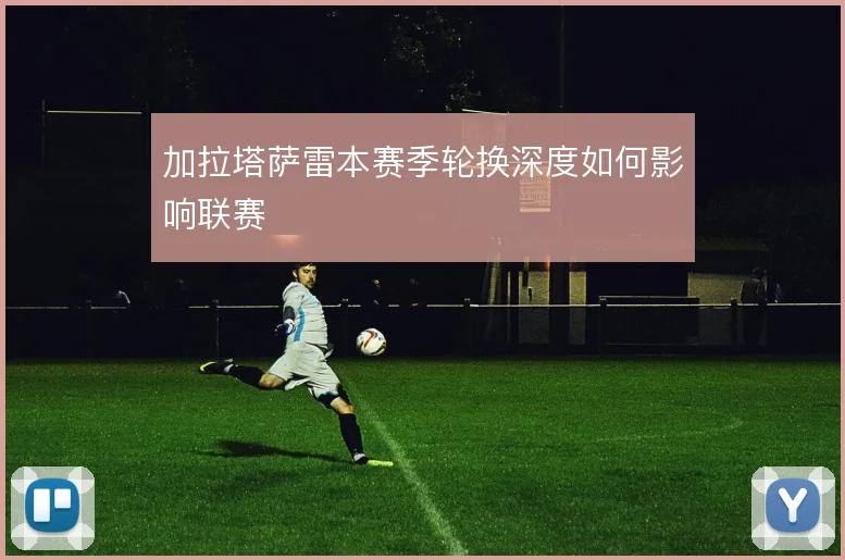 加拉塔萨雷本赛季轮换深度如何影响联赛