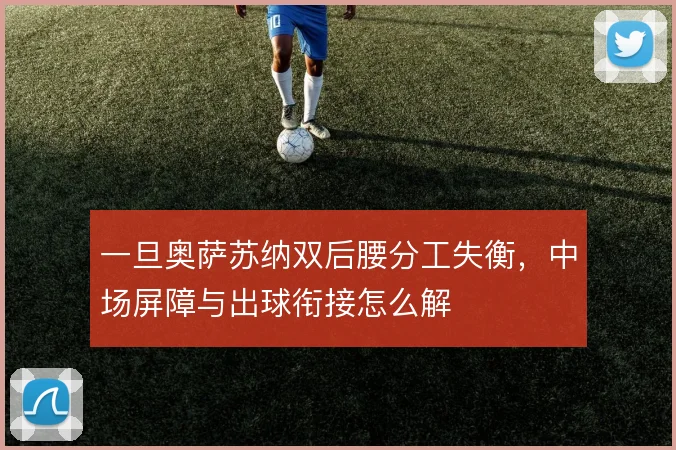 一旦奥萨苏纳双后腰分工失衡,中场屏障与出球衔接怎么解