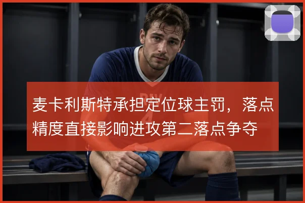 麦卡利斯特承担定位球主罚，落点精度直接影响进攻第二落点争夺
