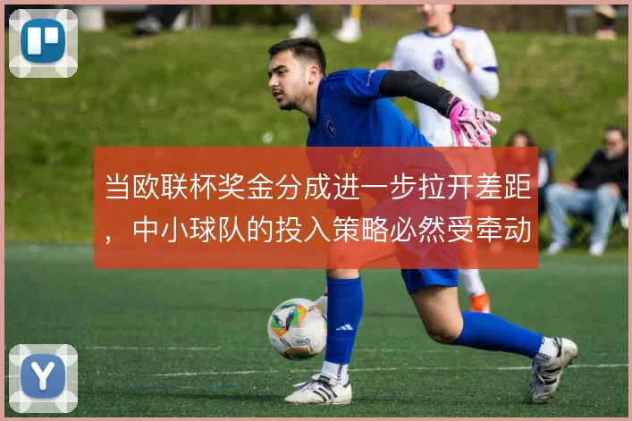 当欧联杯奖金分成进一步拉开差距,中小球队的投入策略必然受牵动