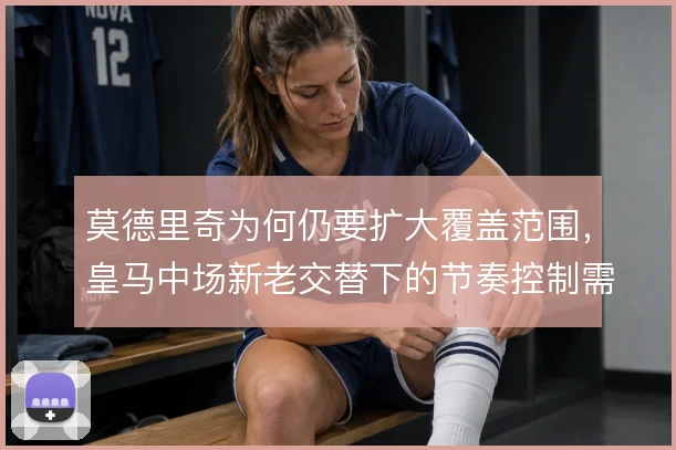 莫德里奇为何仍要扩大覆盖范围，皇马中场新老交替下的节奏控制需求