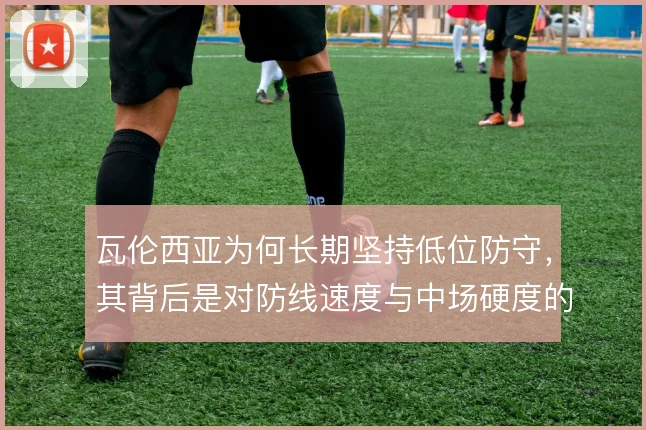 瓦伦西亚为何长期坚持低位防守,其背后是对防线速度与中场硬度的现实妥协