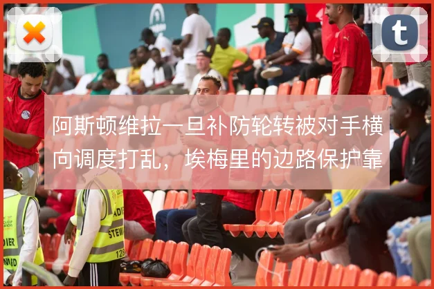 阿斯顿维拉一旦补防轮转被对手横向调度打乱,埃梅里的边路保护靠什么撑住