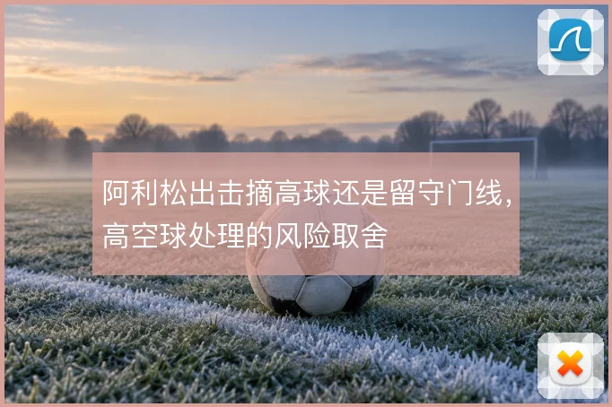 阿利松出击摘高球还是留守门线，高空球处理的风险取舍