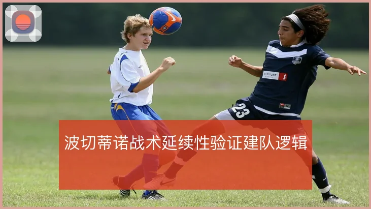 波切蒂诺战术延续性验证建队逻辑