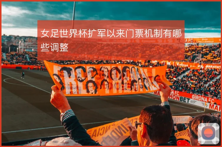 女足世界杯扩军以来门票机制有哪些调整