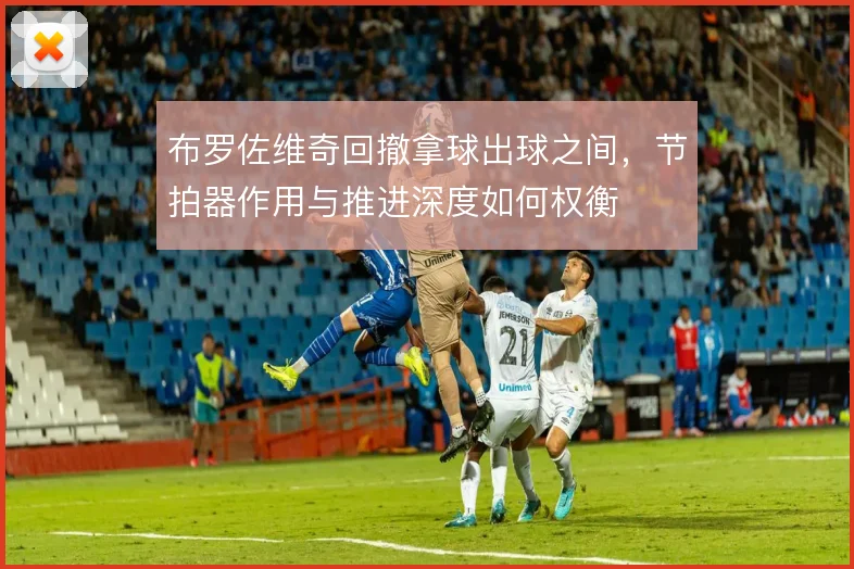 布罗佐维奇回撤拿球出球之间，节拍器作用与推进深度如何权衡