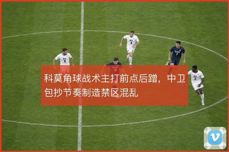 科莫角球战术主打前点后蹭,中卫包抄节奏制造禁区混乱
