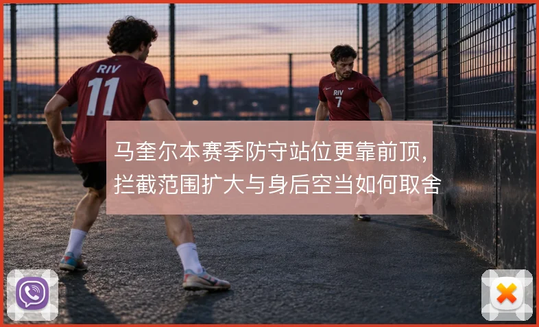 马奎尔本赛季防守站位更靠前顶，拦截范围扩大与身后空当如何取舍