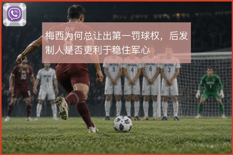 梅西为何总让出第一罚球权,后发制人是否更利于稳住军心