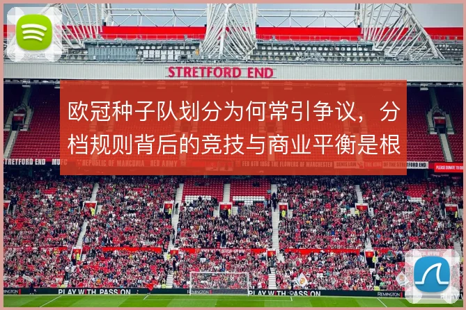 欧冠种子队划分为何常引争议,分档规则背后的竞技与商业平衡是根源