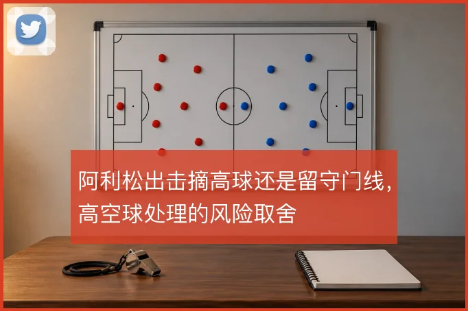 阿利松出击摘高球还是留守门线，高空球处理的风险取舍