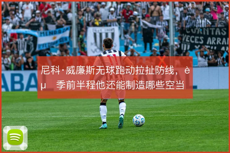 尼科·威廉斯无球跑动拉扯防线，赛季前半程他还能制造哪些空当