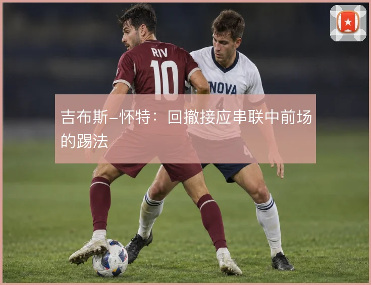 吉布斯-怀特:回撤接应串联中前场的踢法