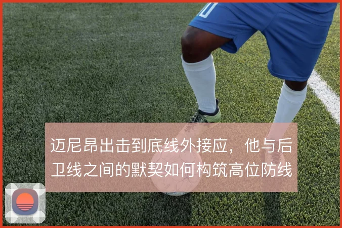 迈尼昂出击到底线外接应，他与后卫线之间的默契如何构筑高位防线