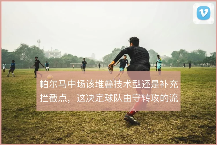 帕尔马中场该堆叠技术型还是补充拦截点,这决定球队由守转攻的流畅度