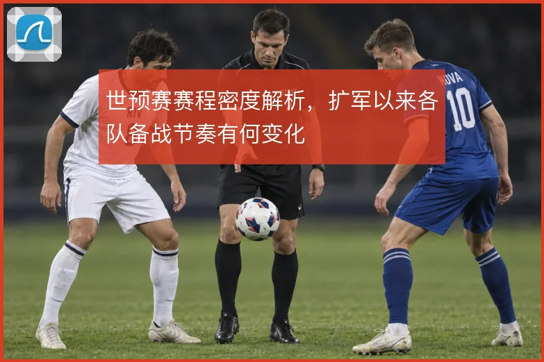 世预赛赛程密度解析,扩军以来各队备战节奏有何变化