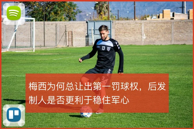 梅西为何总让出第一罚球权,后发制人是否更利于稳住军心