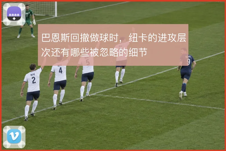 巴恩斯回撤做球时,纽卡的进攻层次还有哪些被忽略的细节